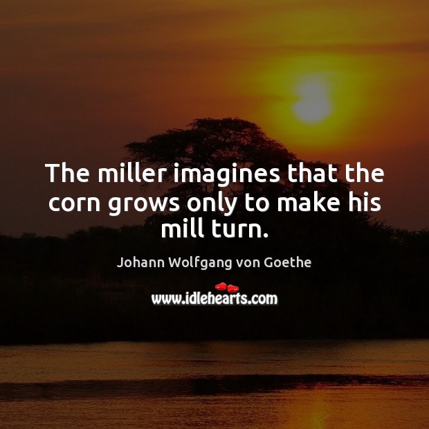 The miller imagines that the corn grows only to make his mill turn. Johann Wolfgang von Goethe Picture Quote