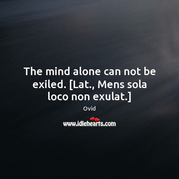 The mind alone can not be exiled. [Lat., Mens sola loco non exulat.] Ovid Picture Quote