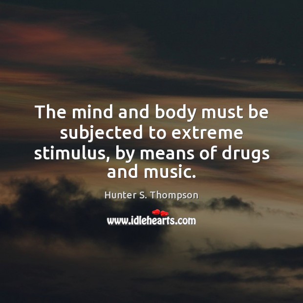 The mind and body must be subjected to extreme stimulus, by means of drugs and music. Hunter S. Thompson Picture Quote