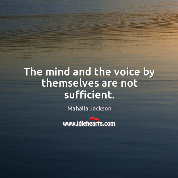 The mind and the voice by themselves are not sufficient. Mahalia Jackson Picture Quote
