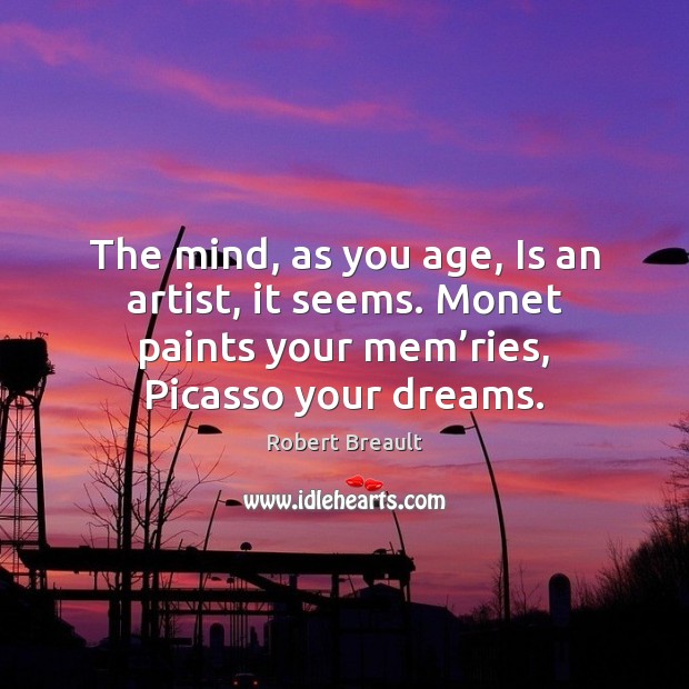 The mind, as you age, Is an artist, it seems. Monet paints Robert Breault Picture Quote