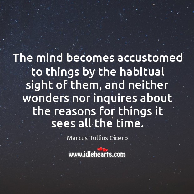 The mind becomes accustomed to things by the habitual sight of them, Marcus Tullius Cicero Picture Quote