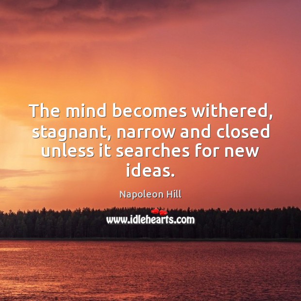 The mind becomes withered, stagnant, narrow and closed unless it searches for new ideas. Napoleon Hill Picture Quote