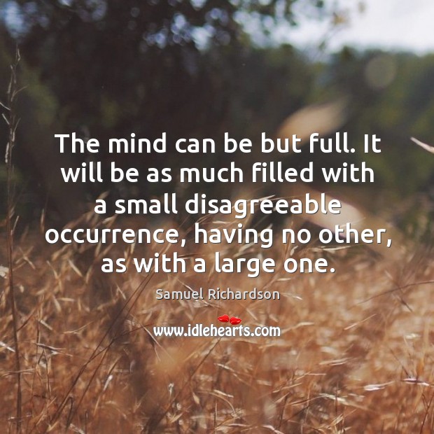 The mind can be but full. It will be as much filled with a small disagreeable occurrence Samuel Richardson Picture Quote