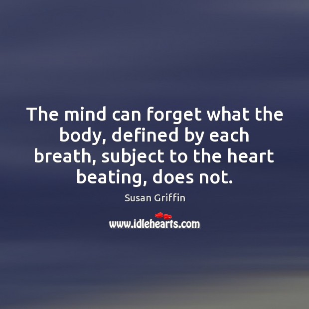 The mind can forget what the body, defined by each breath, subject Susan Griffin Picture Quote