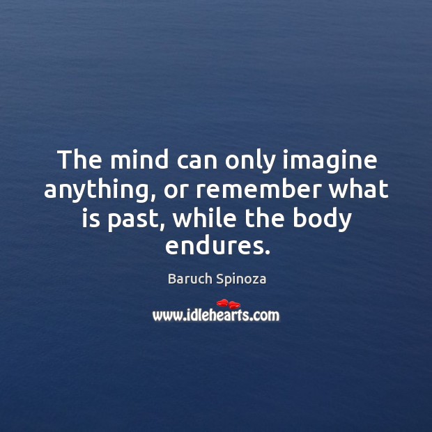 The mind can only imagine anything, or remember what is past, while the body endures. Image