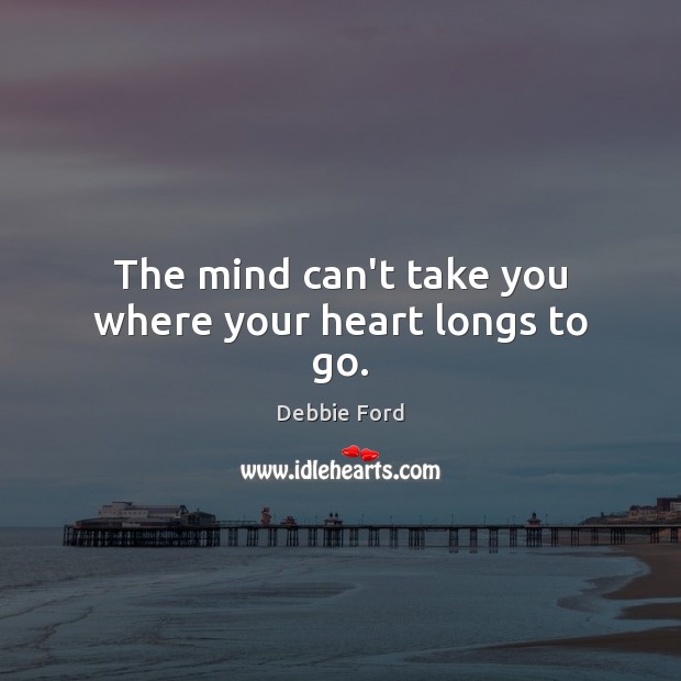 The mind can’t take you where your heart longs to go. Debbie Ford Picture Quote