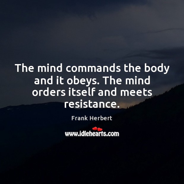 The mind commands the body and it obeys. The mind orders itself and meets resistance. Frank Herbert Picture Quote
