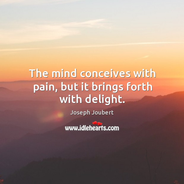 The mind conceives with pain, but it brings forth with delight. Joseph Joubert Picture Quote