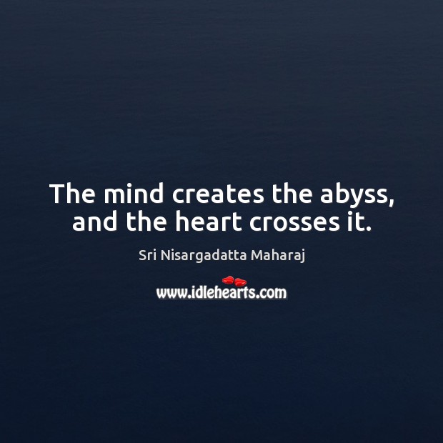 The mind creates the abyss, and the heart crosses it. Sri Nisargadatta Maharaj Picture Quote
