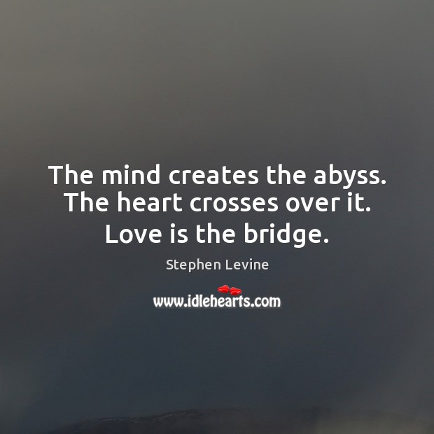The mind creates the abyss. The heart crosses over it. Love is the bridge. Image