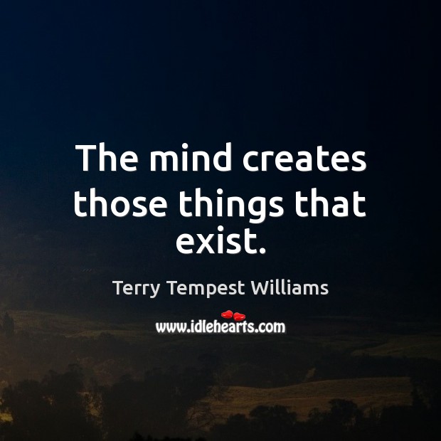 The mind creates those things that exist. Image