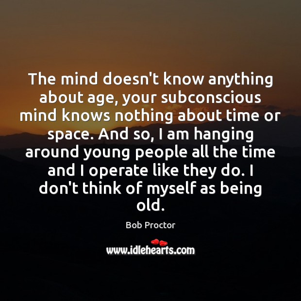 The mind doesn’t know anything about age, your subconscious mind knows nothing Bob Proctor Picture Quote