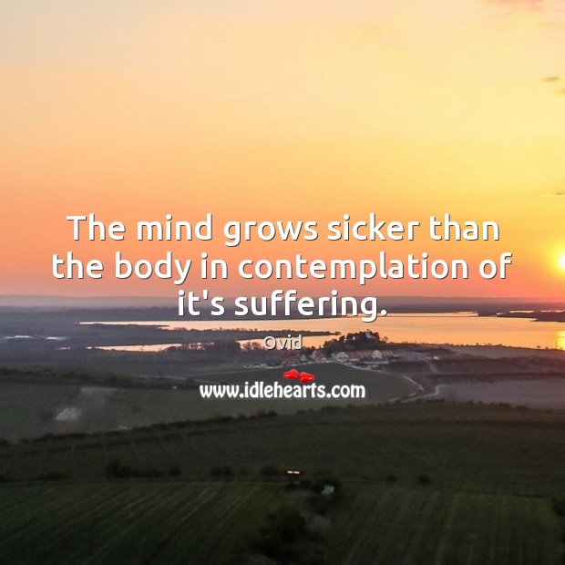 The mind grows sicker than the body in contemplation of it’s suffering. Image