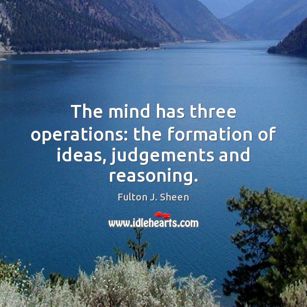 The mind has three operations: the formation of ideas, judgements and reasoning. Fulton J. Sheen Picture Quote