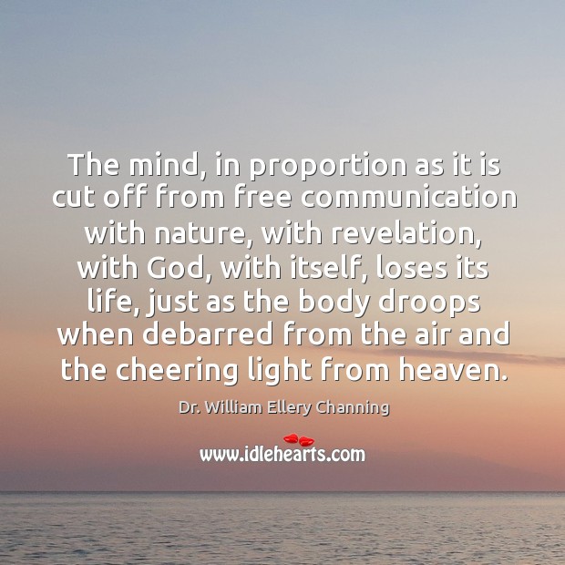 The mind, in proportion as it is cut off from free communication with nature, with revelation Dr. William Ellery Channing Picture Quote
