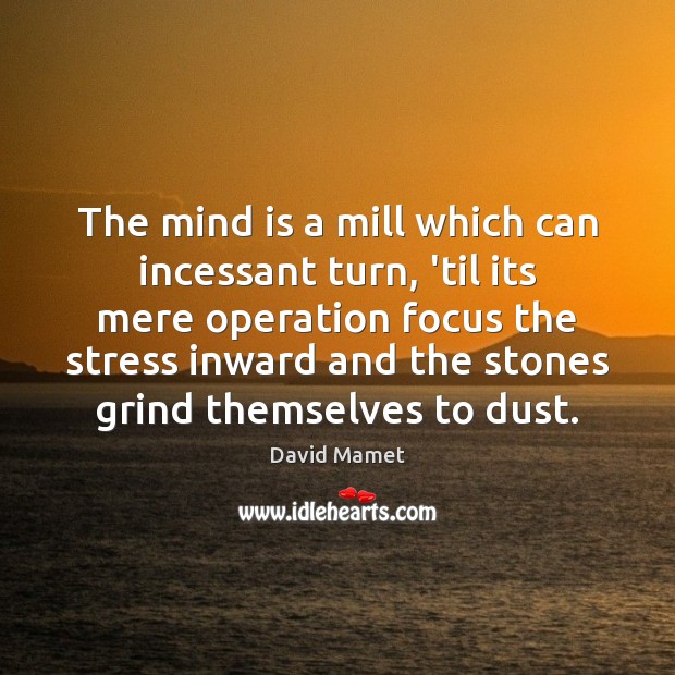 The mind is a mill which can incessant turn, ’til its mere Image