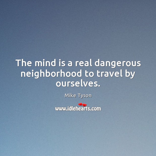 The mind is a real dangerous neighborhood to travel by ourselves. Mike Tyson Picture Quote