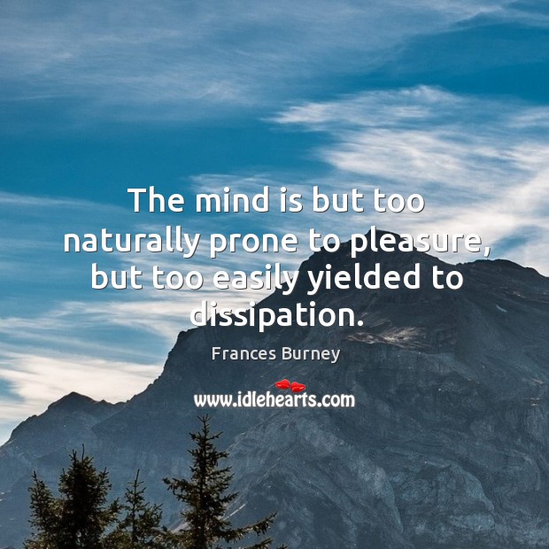 The mind is but too naturally prone to pleasure, but too easily yielded to dissipation. Frances Burney Picture Quote