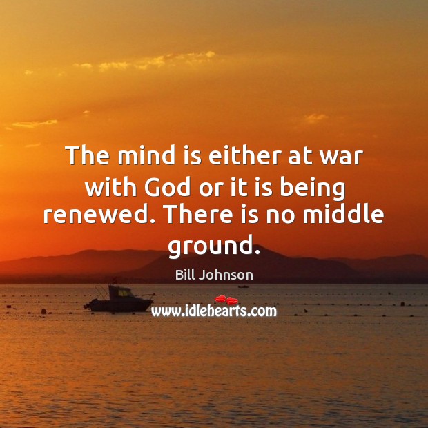 The mind is either at war with God or it is being renewed. There is no middle ground. Bill Johnson Picture Quote