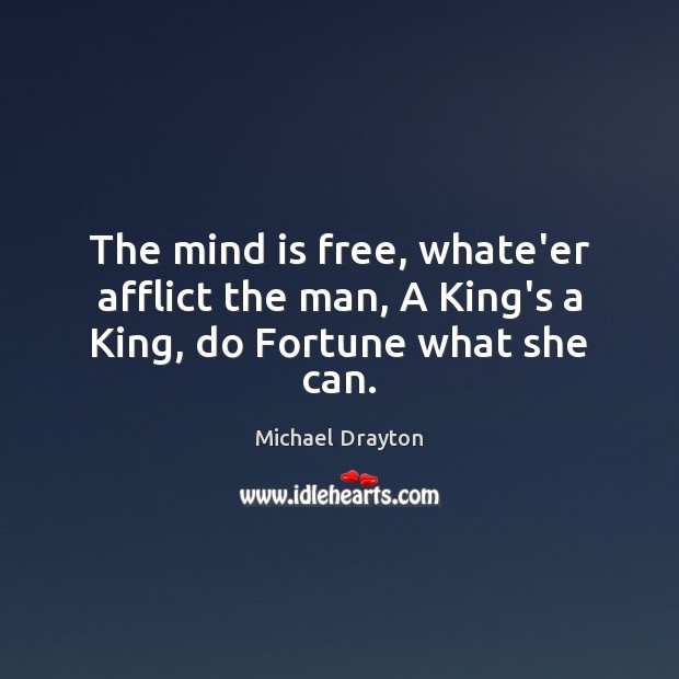 The mind is free, whate’er afflict the man, A King’s a King, do Fortune what she can. Michael Drayton Picture Quote
