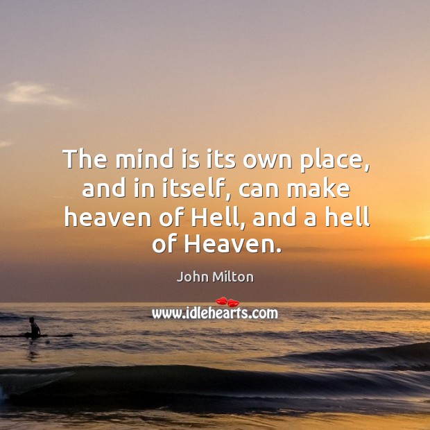 The mind is its own place, and in itself, can make heaven of hell, and a hell of heaven. John Milton Picture Quote