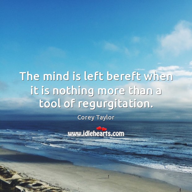 The mind is left bereft when it is nothing more than a tool of regurgitation. Image