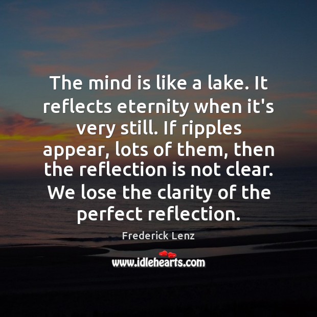 The mind is like a lake. It reflects eternity when it’s very 