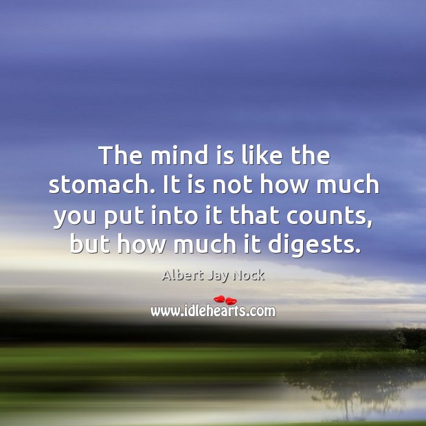 The mind is like the stomach. It is not how much you put into it that counts, but how much it digests. Albert Jay Nock Picture Quote