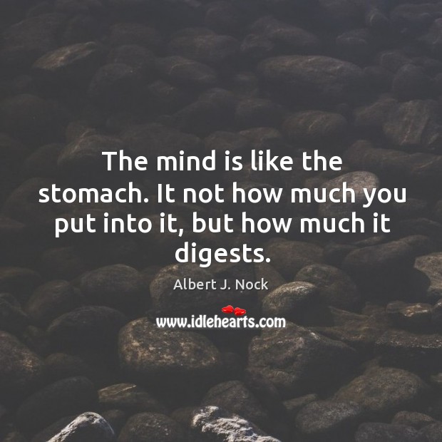 The mind is like the stomach. It not how much you put into it, but how much it digests. Albert J. Nock Picture Quote