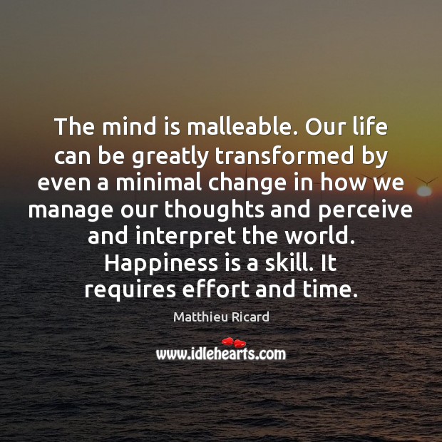 The mind is malleable. Our life can be greatly transformed by even Matthieu Ricard Picture Quote
