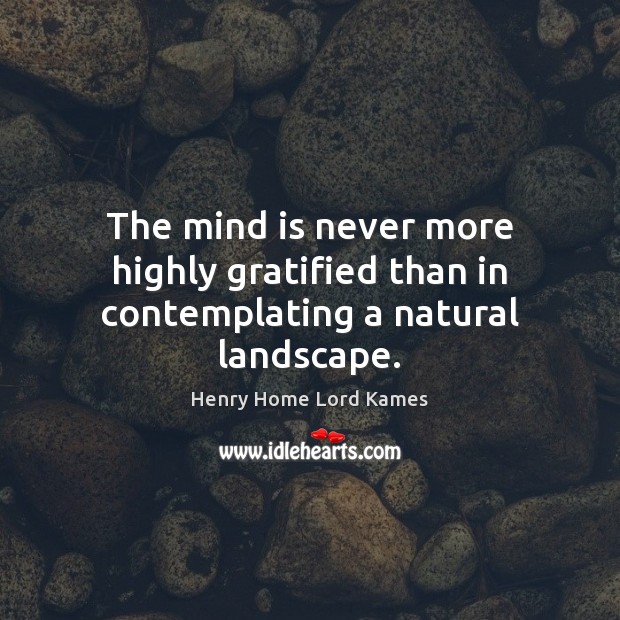 The mind is never more highly gratified than in contemplating a natural landscape. Henry Home Lord Kames Picture Quote