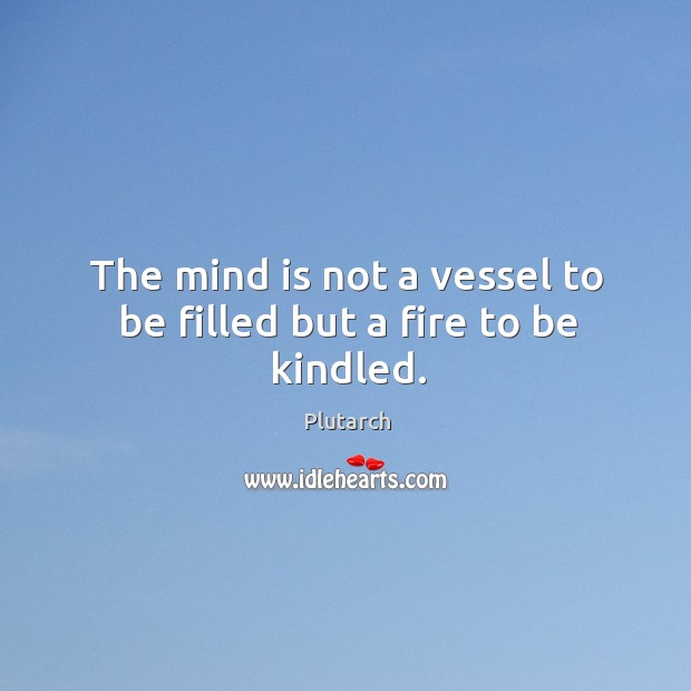 The mind is not a vessel to be filled but a fire to be kindled. Plutarch Picture Quote
