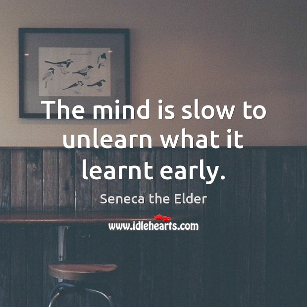 The mind is slow to unlearn what it learnt early. Seneca the Elder Picture Quote
