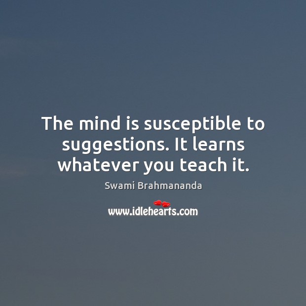 The mind is susceptible to suggestions. It learns whatever you teach it. Swami Brahmananda Picture Quote