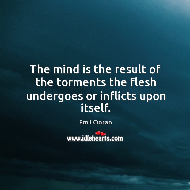 The mind is the result of the torments the flesh undergoes or inflicts upon itself. Emil Cioran Picture Quote