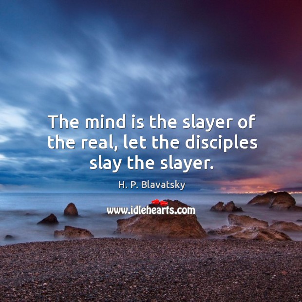 The mind is the slayer of the real, let the disciples slay the slayer. H. P. Blavatsky Picture Quote