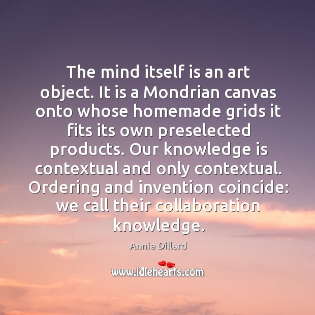 The mind itself is an art object. It is a Mondrian canvas Annie Dillard Picture Quote