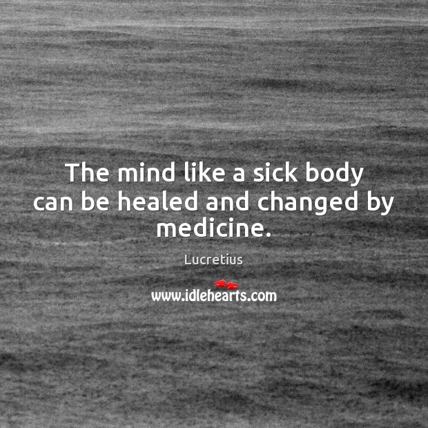 The mind like a sick body can be healed and changed by medicine. Lucretius Picture Quote