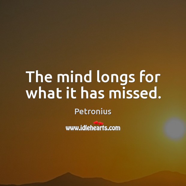 The mind longs for what it has missed. 