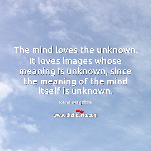 The mind loves the unknown. It loves images whose meaning is unknown, Rene Magritte Picture Quote