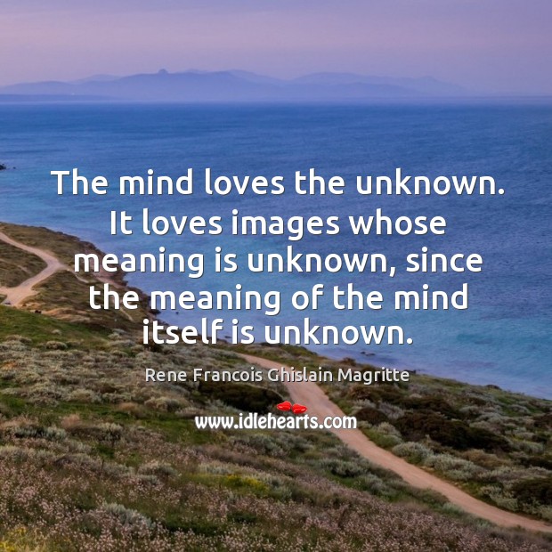The mind loves the unknown. It loves images whose meaning is unknown, since the meaning of the mind itself is unknown. Rene Francois Ghislain Magritte Picture Quote