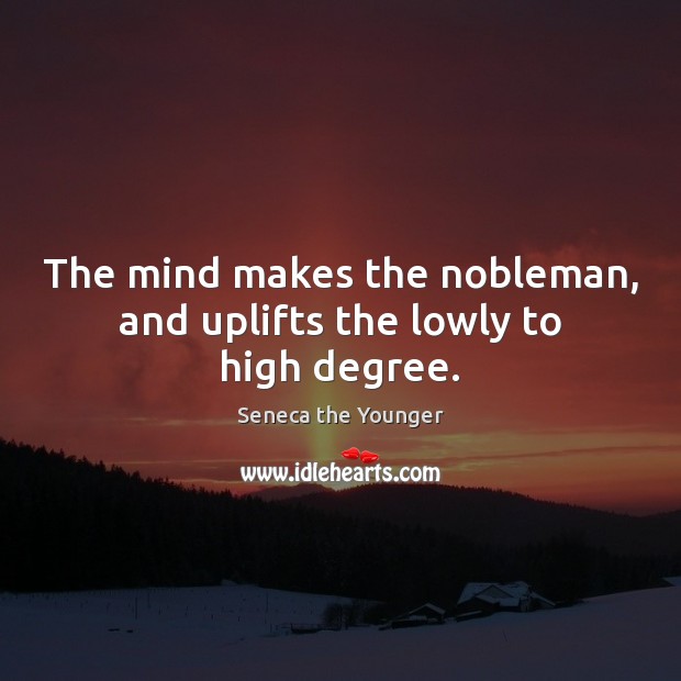 The mind makes the nobleman, and uplifts the lowly to high degree. Seneca the Younger Picture Quote