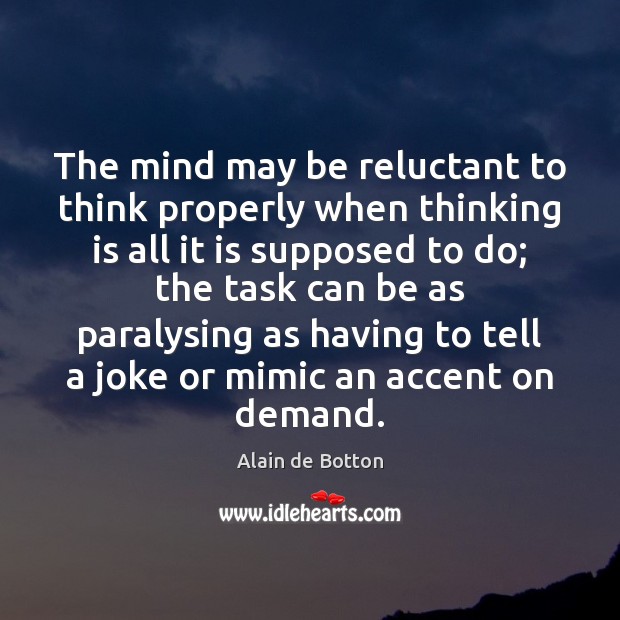 The mind may be reluctant to think properly when thinking is all Alain de Botton Picture Quote