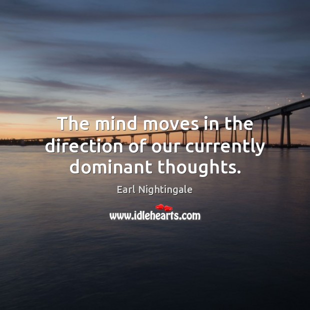 The mind moves in the direction of our currently dominant thoughts. 