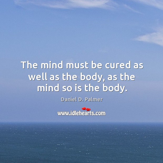 The mind must be cured as well as the body, as the mind so is the body. Daniel D. Palmer Picture Quote
