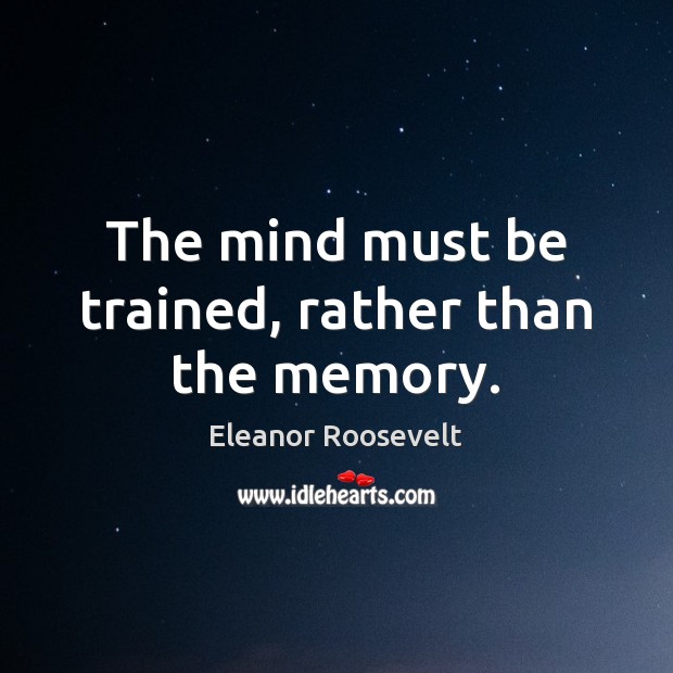 The mind must be trained, rather than the memory. Eleanor Roosevelt Picture Quote