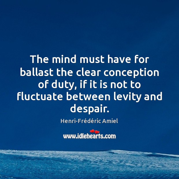 The mind must have for ballast the clear conception of duty, if Henri-Frédéric Amiel Picture Quote