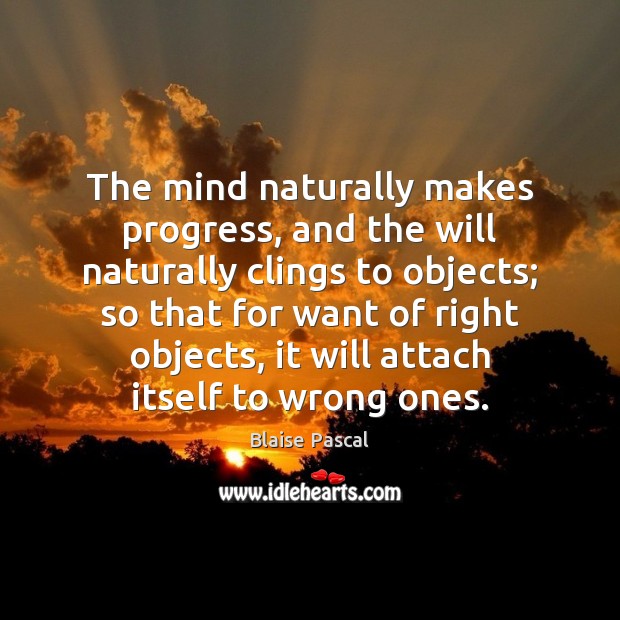 The mind naturally makes progress, and the will naturally clings to objects; Blaise Pascal Picture Quote