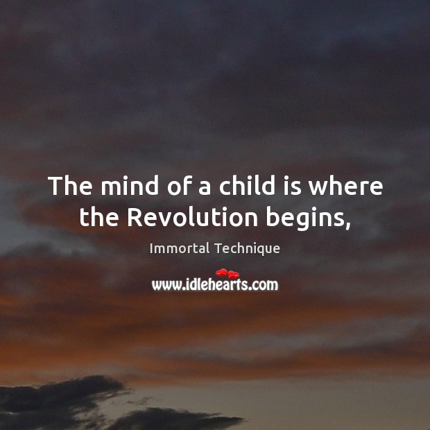 The mind of a child is where the Revolution begins, Immortal Technique Picture Quote